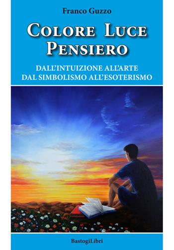 Colore luce pensiero. Dall'intuizione all'arte. Dal simbolismo all'esoterismo - Franco Guzzo - Libro BastogiLibri 2018, Studi esoterici | Libraccio.it