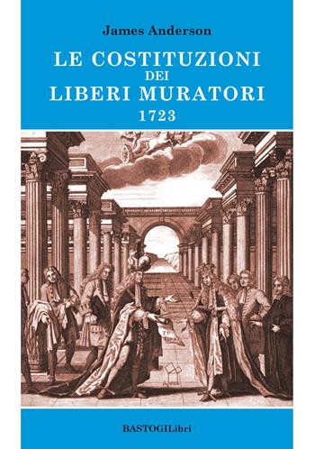 Le costituzioni dei Liberi muratori 1723 - James Anderson - Libro BastogiLibri 2018, Storiografia massonica | Libraccio.it