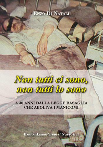 Non tutti ci sono, non tutti lo sono. A 40 anni dalla legge Basaglia che aboliva i manicomi - Enzo Di Natali - Libro BastogiLibri 2018, Percorsi narrativi | Libraccio.it