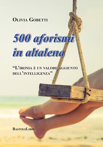 500 aforismi in altalena. L'ironia è un valore aggiunto dell'intelligenza - Olivia Gobetti - Libro BastogiLibri 2018, Pensiero e spiritualità | Libraccio.it