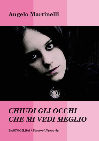 Chiudi gli occhi che mi vedi meglio - Angelo Martinelli - Libro BastogiLibri 2019, Percorsi narrativi | Libraccio.it