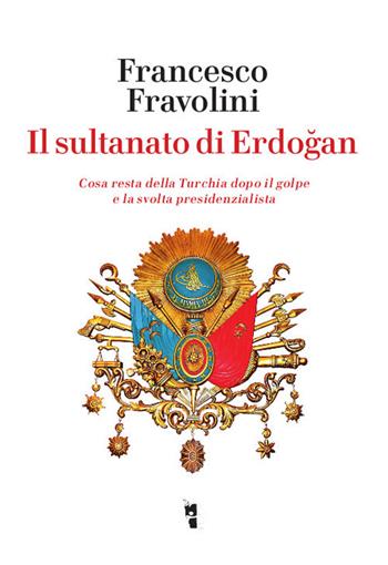 Il sultanato di Erdogan. Cosa resta della Turchia dopo il golpe e la svolta presidenzialista - Francesco Fravolini - Libro Villaggio Maori 2018, Germinale | Libraccio.it