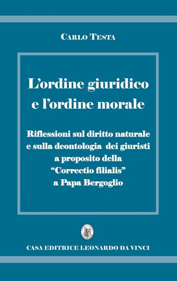 L' ordine giuridico e l'ordine morale. Riflessioni sul diritto naturale e sulla deontologia dei giuristi, a proposito della «Correctio filialis» a papa Bergoglio - Carlo Testa - Libro Leonardo da Vinci 2017, Scienze umane e organizzazione sociale | Libraccio.it