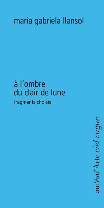 À l'ombre du clair de lune. Fragments choisis - Maria Gabriela Llansol - Libro Pagine d'Arte 2018, Ciel vague | Libraccio.it