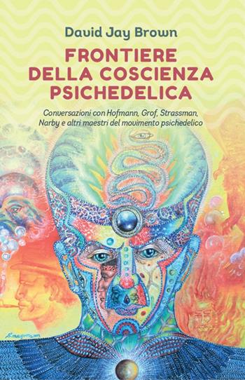 Frontiere della coscienza psichedelica. Conversazioni con Hofmann, Grof, Strassman, Narby e altri maestri del movimento psichedelico - David Jay Brown - Libro Spazio Interiore 2018, Nonordinari | Libraccio.it