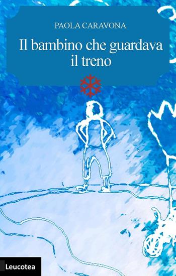 Il bambino che guardava il treno - Paola Caravona - Libro Leucotea 2019 | Libraccio.it