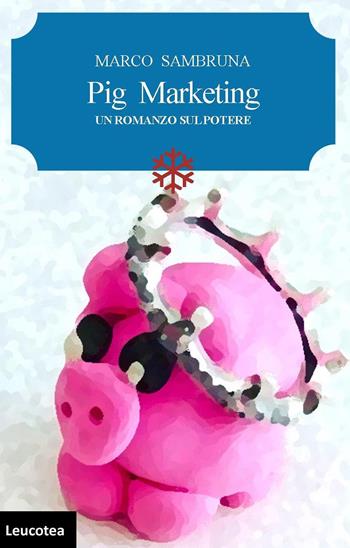 Pig marketing. Un romanzo sul potere - Marco Sambruna - Libro Leucotea 2020 | Libraccio.it