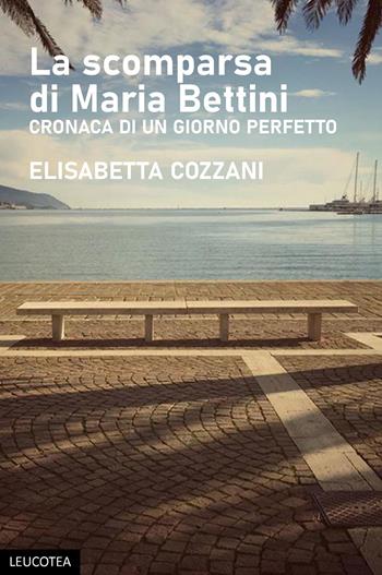 La scomparsa di Maria Bettini. Cronaca di un giorno perfetto - Elisabetta Cozzani - Libro Leucotea 2021 | Libraccio.it