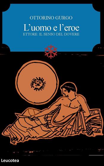 L' uomo e l'eroe. Ettore: il senso del dovere - Ottorino Gurgo - Libro Leucotea 2022 | Libraccio.it