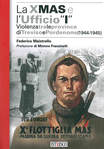 La X Mas e l'Ufficio «I». Violenza tra le province di Treviso e Pordenone (1944-1945) - Federico Maistrello - Libro ISTRESCO 2018 | Libraccio.it