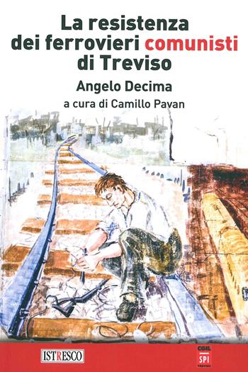 La Resistenza dei ferrovieri comunisti di Treviso. Un documento del 1945 ritrovato a Milano - Angelo Decima - Libro ISTRESCO 2019 | Libraccio.it