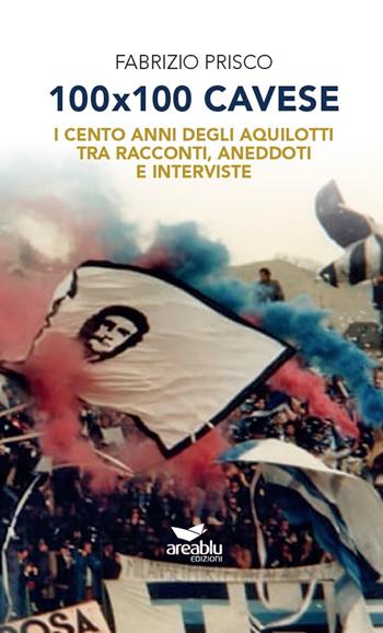 100x100 Cavese. I cento anni degli aquilotti tra racconti, aneddoti e interviste. Nuova ediz. - Fabrizio Prisco - Libro Area Blu Edizioni 2019 | Libraccio.it
