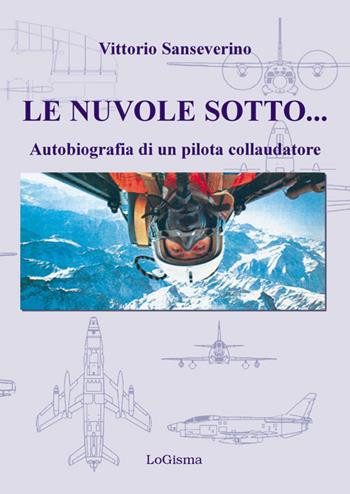 Le nuvole sotto. Autobiografia di un pilota collaudatore - Vittorio Sanseverino - Libro LoGisma 2017, Aeronautica | Libraccio.it