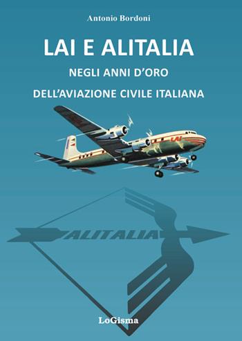 LAI e Alitalia negli anni d'oro dell'aviazione civile italiana - Antonio Bordoni - Libro LoGisma 2018, Aeronautica | Libraccio.it