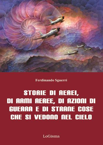 Storie di aerei, di armi aeree, di azioni di guerra e di strane cose che si vedono nel cielo. Nuova ediz. - Ferdinando Sguerri - Libro LoGisma 2019, Aeronautica | Libraccio.it