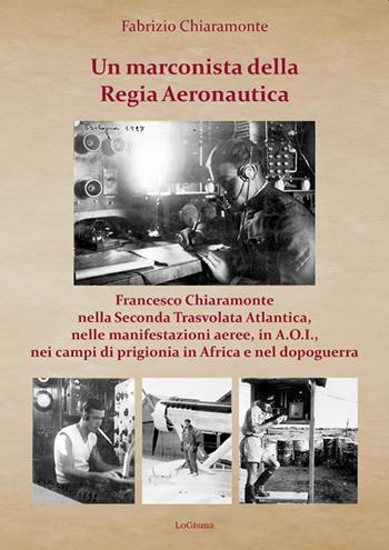 Un marconista della Regia Aeronautica. Francesco Chiaramonte nella Seconda Trasvolata Atlantica, nelle manifestazioni aeree, in A.O.I., nei campi di prigionia in Africa e nel dopoguerra. Ediz. illustrata - Fabrizio Chiaramonte - Libro LoGisma 2020, Aeronautica | Libraccio.it