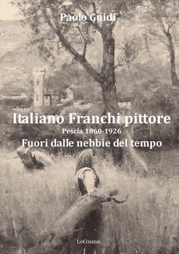 Italiano Franchi pittore. Pescia 1860-1926. Fuori dalle nebbie del tempo. Nuova ediz. - Paolo Guidi - Libro LoGisma 2023, Lo stato dell'arte | Libraccio.it