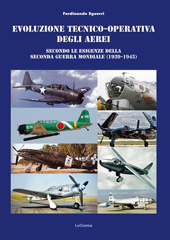 Evoluzione tecnico-operativa degli aerei secondo le esigenze della Seconda Guerra Mondiale (1939-1945) - Ferdinando Sguerri - Libro LoGisma 2023, Aeronautica | Libraccio.it
