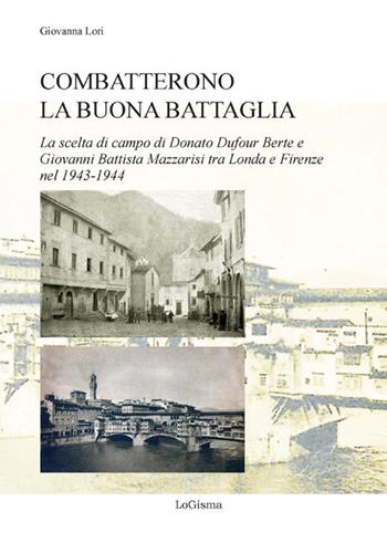 Combatterono la buona battaglia. La scelta di campo di Donato Dufour Berte e Giovanni Battista Mazzarisi tra Londa e Firenze nel 1943-1944 - Giovanna Lori - Libro LoGisma 2024, Biblioteca dell'Accademia Florentia Mater | Libraccio.it