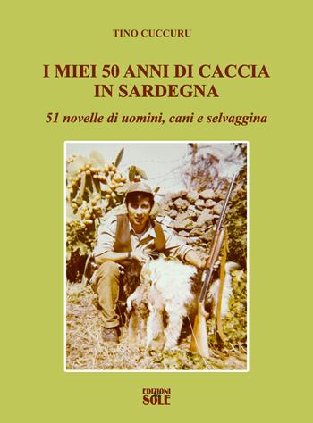 I miei 50 anni di caccia in Sardegna. 51 novelle di uomini, cani e selvaggina - Tino Cuccuru - Libro Edizioni del Sole 2019 | Libraccio.it
