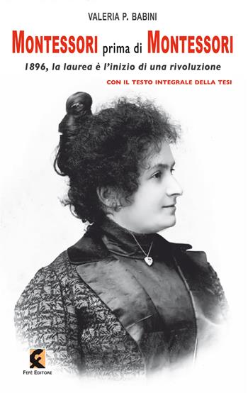 Montessori prima di Montessori. 1896, la laurea è l'inizio di una rivoluzione - Valeria P. Babini - Libro Fefè 2023, Pagine vere | Libraccio.it