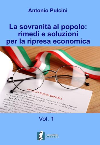 La sovranità al popolo: rimedi e soluzioni per la ripresa economica. Vol. 1 - Antonio Pulcini - Libro Casa Editrice Serena 2018 | Libraccio.it
