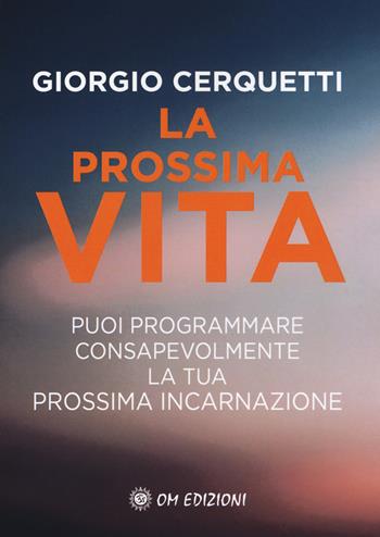 La prossima vita. Puoi programmare consapevolmente la tua prossima incarnazione - Giorgio Cerquetti - Libro OM 2019, I saggi | Libraccio.it