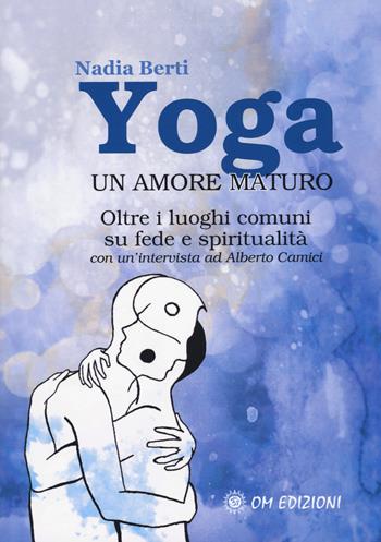 Yoga. Un amore maturo. Oltre i luoghi comuni su fede e spiritualità. Con un'intervista ad Alberto Camici - Nadia Berti, Alberto Camici - Libro OM 2018, I saggi | Libraccio.it