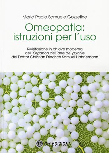 Omeopatia istruzioni per l'uso. Rivisitazione in chiave moderna dell'«Organon dell'arte del guarire» del Dottor Christian Friedrich Samuel Hahnemann - Mario Paolo Samuele Gozzelino - Libro OM 2019, Ben-Essere | Libraccio.it