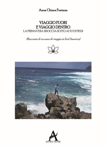 Viaggio fuori e viaggio dentro. La primavera sboccia sotto i tuoi piedi. Racconto di un anno di viaggio in Sud America - Anna Chiara Fontana - Libro Aletheia Editore 2018 | Libraccio.it