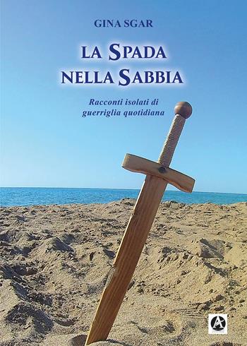 La spada nella sabbia. Racconti isolati di guerriglia quotidiana - Gina Sgar - Libro Aletheia Editore 2021 | Libraccio.it
