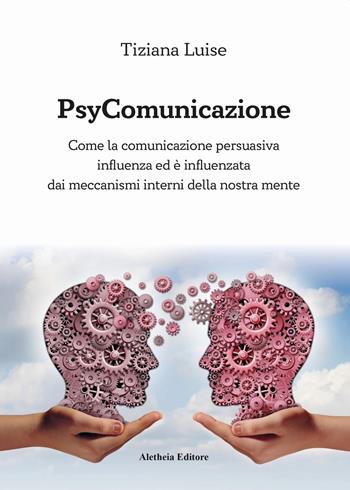 PsyComunicazione. Come la comunicazione persuasiva influenza ed è influenzata dai meccanismi interni della nostra mente - Tiziana Luise - Libro Aletheia Editore 2022 | Libraccio.it