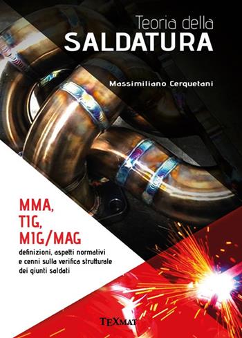 Teoria della saldatura. MMA, TIG, MIG/MAG. Definizioni, aspetti normativi e cenni sulla verifica strutturale dei giunti saldati - Massimiliano Cerquetani - Libro Texmat 2020 | Libraccio.it