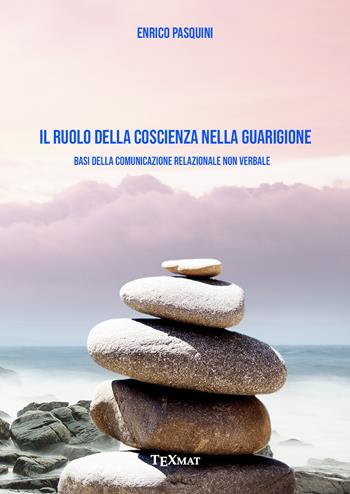 Il ruolo della coscienza nella guarigione. Basi della comunicazione relazionale non verbale - Enrico Pasquini - Libro Texmat 2023 | Libraccio.it
