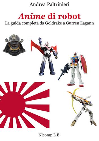 Anime di robot. La guida completa da Goldrake a Gurren Lagann. Ediz. illustrata - Andrea Paltrinieri - Libro Nicomp Laboratorio Editoriale 2019 | Libraccio.it
