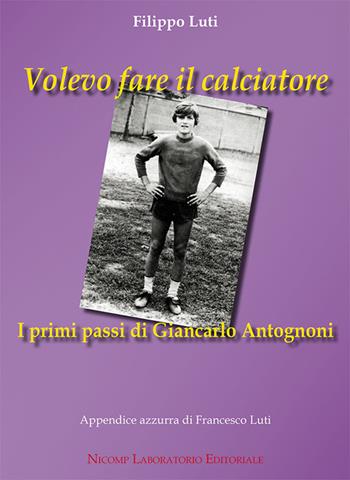 Volevo fare il calciatore. I primi passi di Giancarlo Antognoni - Filippo Luti - Libro Nicomp Laboratorio Editoriale 2019 | Libraccio.it