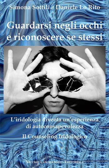 Guardarsi negli occhi e riconoscere se stessi. L'iridologia diventa un'esperienza di autoconsapevolezza. Il counseling iridologico - Daniele Lo Rito, Simona Sottili - Libro Nicomp Laboratorio Editoriale 2021 | Libraccio.it