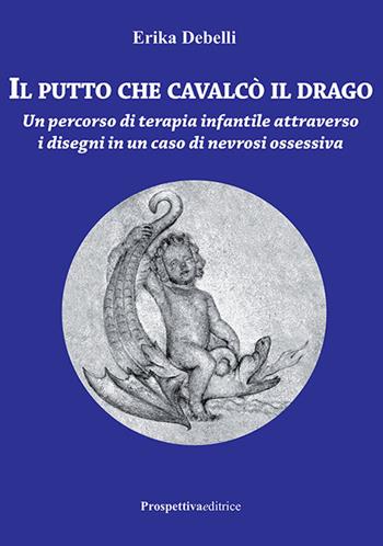 Il putto che cavalcò il drago. Un percorso di terapia infantile attraverso i disegni in un caso di nevrosi ossessiva - Erika Debelli - Libro Prospettiva Editrice 2018, Costellazione Orione | Libraccio.it