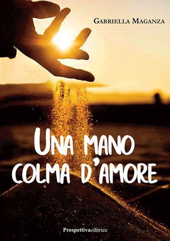 Una mano colma d'amore - Gabriella Maganza - Libro Prospettiva Editrice 2019, Lettere | Libraccio.it