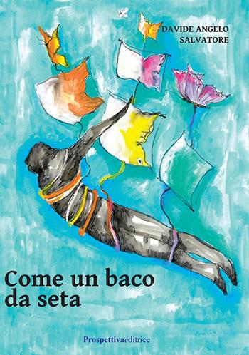 Come un baco da seta - Davide Angelo Salvatore - Libro Prospettiva Editrice 2020, I fiori | Libraccio.it