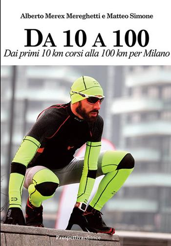 Da 10 A 100. Dai primi 10 km corsi alla 100 km per Milano - Alberto Mereghetti, Matteo Simone - Libro Prospettiva Editrice 2020, Sport & Benessere | Libraccio.it