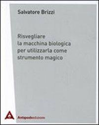 Risvegliare la macchina biologica per utilizzarla come strumento magico - Salvatore Brizzi - Libro Antipodi Edizioni 2011 | Libraccio.it