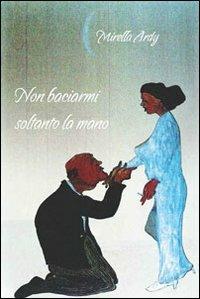 Non baciarmi soltanto la mano - Mirella Ardy - Libro B&B 2013, Echi dai laghi | Libraccio.it