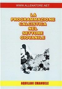 La programmazione calcistica nel settore giovanile - Emanuele Aquilani - Libro WWW.Allenatore.Net 2007 | Libraccio.it