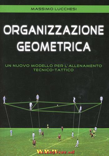 Organizzazione geometrica. Un nuovo modello per l'allenamento tecnico-tattico - Massimo Lucchesi - Libro WWW.Allenatore.Net 2013 | Libraccio.it