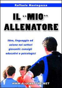 Il «mio» allenatore. Idee, linguaggio ed azione nei settori giovanili. Consigli educativi e psicologici - Raffaele Mantegazza - Libro WWW.Allenatore.Net 2014 | Libraccio.it