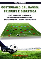 Costruiamo dal basso. Principi e didattica. Dalla ripresa del portiere allo sviluppo dell'attacco organizzato. Soluzioni di gioco e progressione didattica