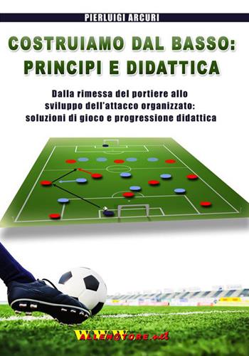 Costruiamo dal basso. Principi e didattica. Dalla ripresa del portiere allo sviluppo dell'attacco organizzato. Soluzioni di gioco e progressione didattica - Pierluigi Arcuri - Libro WWW.Allenatore.Net 2015 | Libraccio.it