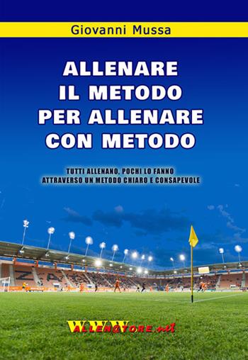 Allenare il metodo per allenare con metodo. Tutti allenano, pochi lo fanno attraverso un metodo chiaro e consapevole - Giovanni Mussa - Libro WWW.Allenatore.Net 2017 | Libraccio.it