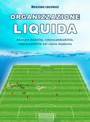 Organizzazione liquida. Allenare mobilità, interscambiabilità, imprevedibilità nel calcio moderno - Massimo Lucchesi - Libro WWW.Allenatore.Net 2018 | Libraccio.it